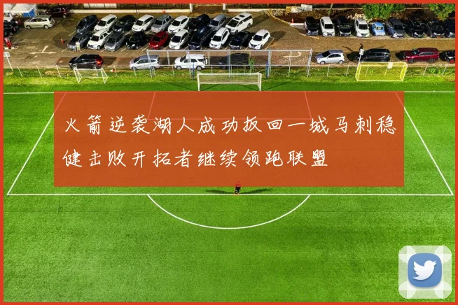 火箭逆袭湖人成功扳回一城马刺稳健击败开拓者继续领跑联盟