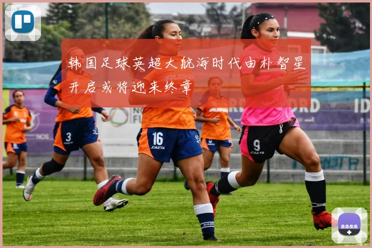 韩国足球英超大航海时代由朴智星开启或将迎来终章