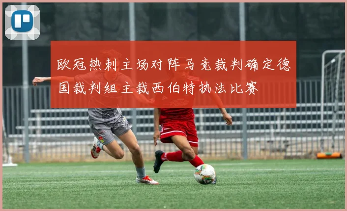 欧冠热刺主场对阵马竞裁判确定德国裁判组主裁西伯特执法比赛
