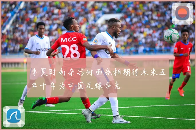 李昊时尚杂志封面亮相期待未来五年十年为中国足球争光