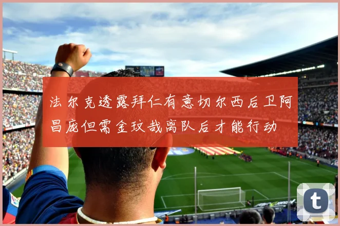 法尔克透露拜仁有意切尔西后卫阿昌庞但需金玟哉离队后才能行动