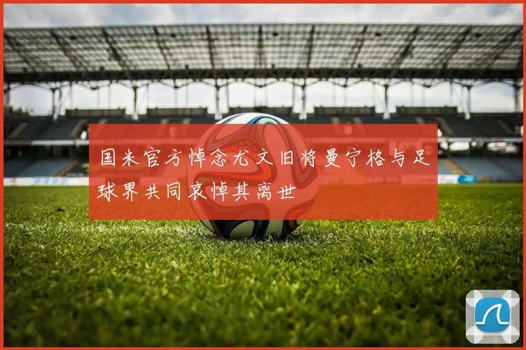 国米官方悼念尤文旧将曼宁格与足球界共同哀悼其离世