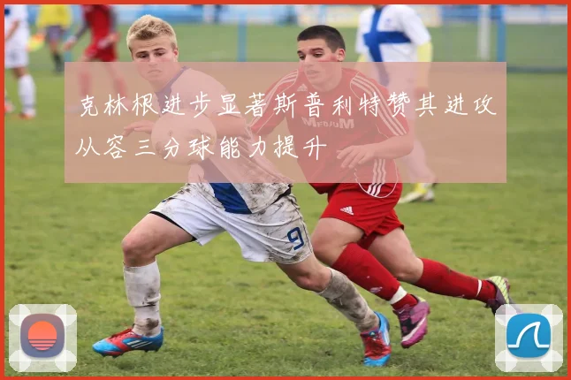 克林根进步显著斯普利特赞其进攻从容三分球能力提升