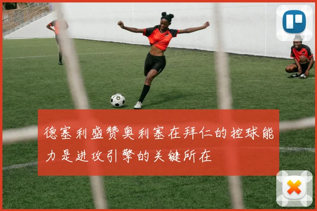 德塞利盛赞奥利塞在拜仁的控球能力是进攻引擎的关键所在