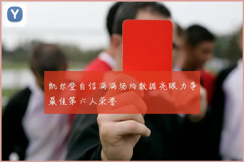 凯尔登自信满满场均数据亮眼力争最佳第六人荣誉