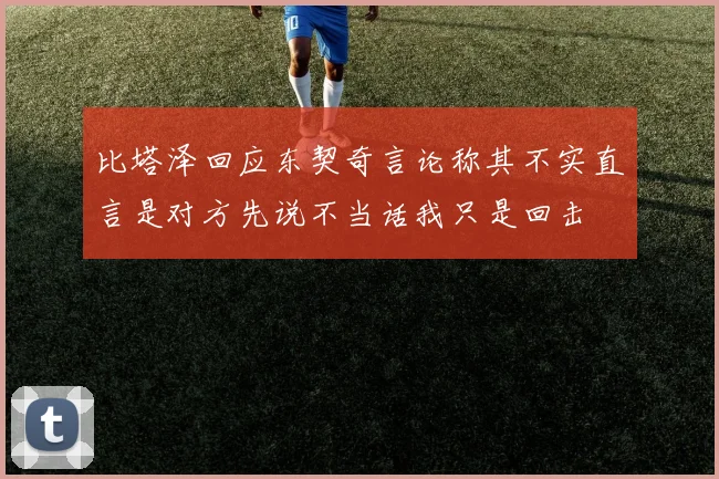 比塔泽回应东契奇言论称其不实直言是对方先说不当话我只是回击