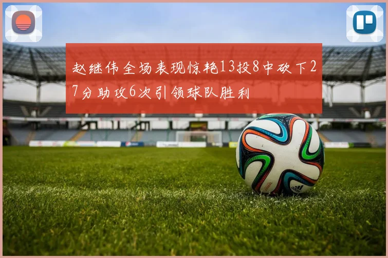 赵继伟全场表现惊艳13投8中砍下27分助攻6次引领球队胜利