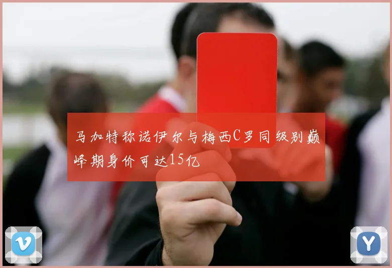 马加特称诺伊尔与梅西C罗同级别巅峰期身价可达15亿