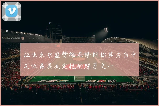 拉法米尔盛赞维尼修斯称其为当今足坛最具决定性的球员之一