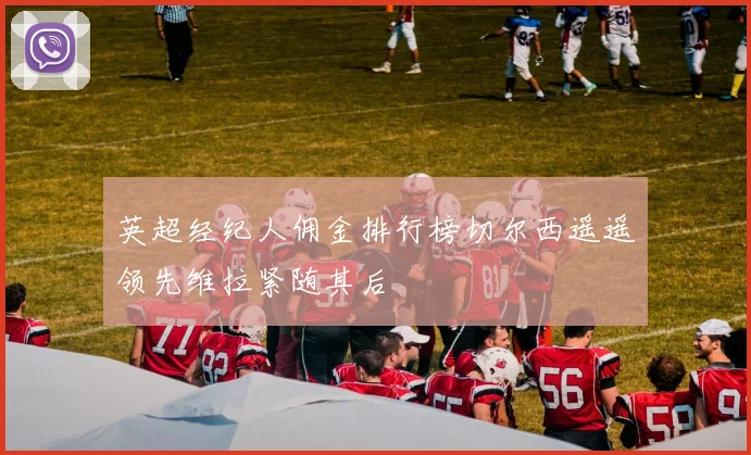 英超经纪人佣金排行榜切尔西遥遥领先维拉紧随其后