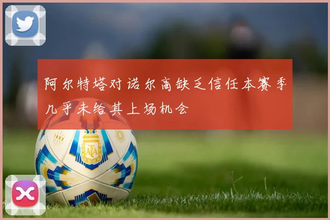 阿尔特塔对诺尔高缺乏信任本赛季几乎未给其上场机会