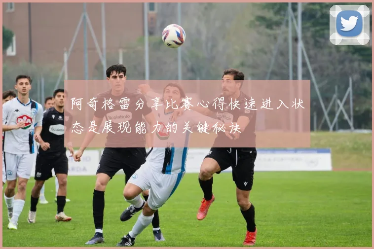 阿奇格雷分享比赛心得快速进入状态是展现能力的关键秘诀