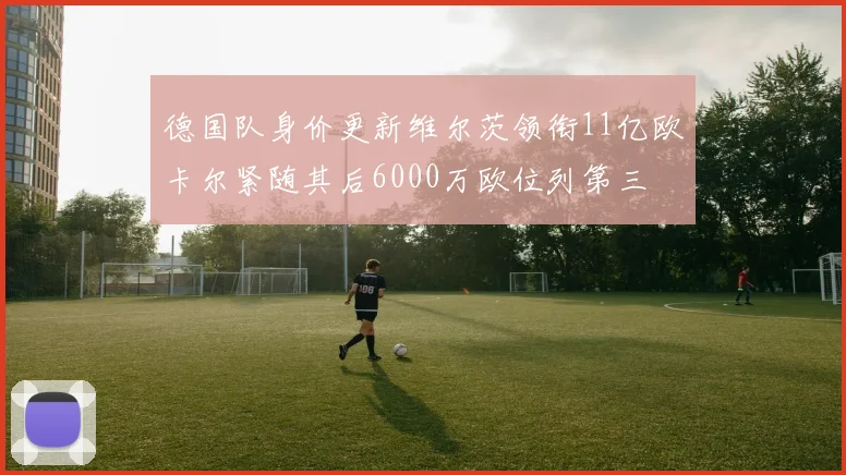德国队身价更新维尔茨领衔11亿欧卡尔紧随其后6000万欧位列第三
