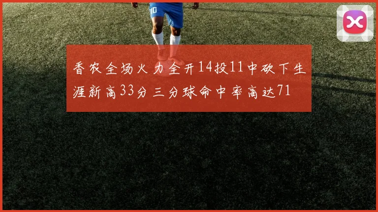 香农全场火力全开14投11中砍下生涯新高33分三分球命中率高达71