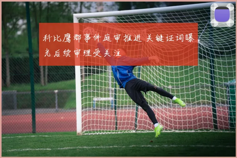 科比鹰郡事件庭审推进 关键证词曝光后续审理受关注