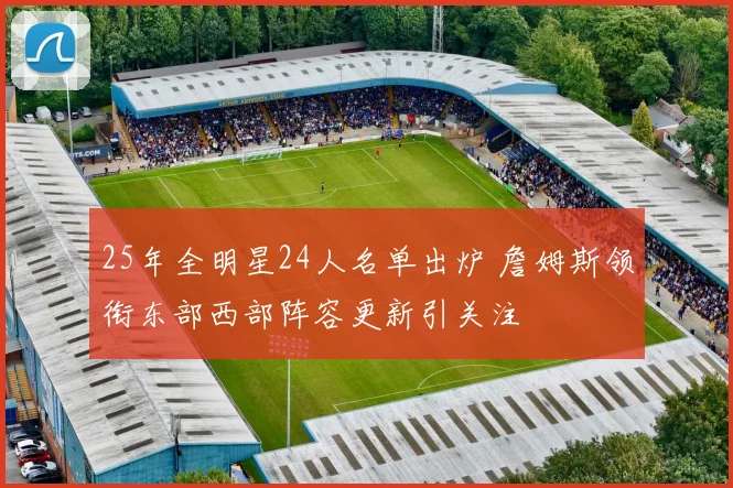 25年全明星24人名单出炉 詹姆斯领衔东部西部阵容更新引关注