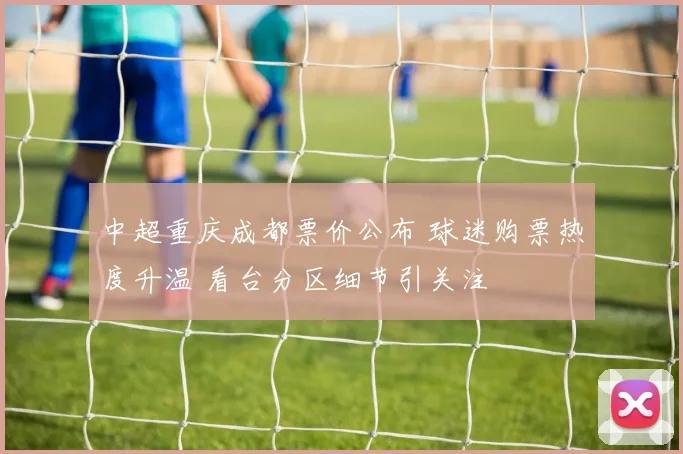 中超重庆成都票价公布 球迷购票热度升温 看台分区细节引关注